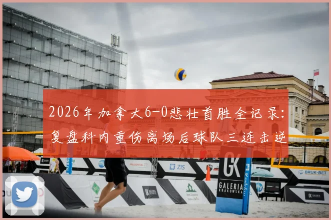 2026年加拿大6-0悲壮首胜全记录:复盘科内重伤离场后球队三连击逆转,解析胜利背后的坚韧与代价