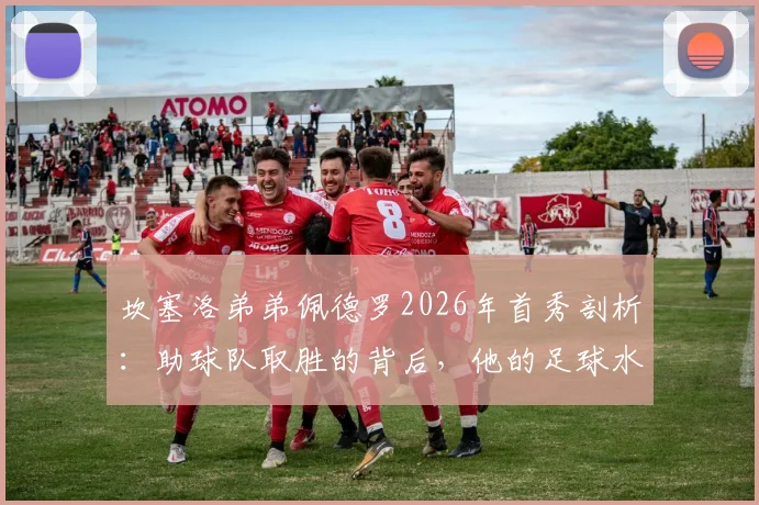 坎塞洛弟弟佩德罗2026年首秀剖析：助球队取胜的背后，他的足球水平与家族基因全解析