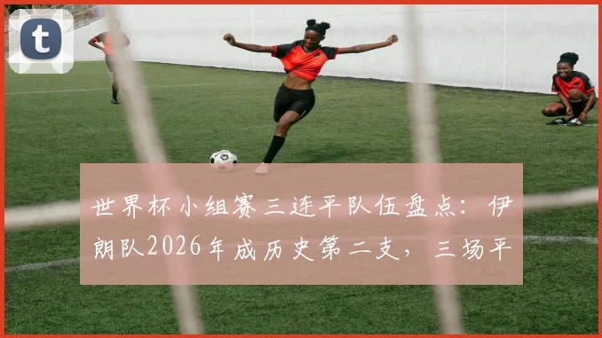 世界杯小组赛三连平队伍盘点：伊朗队2026年成历史第二支，三场平局比分各不相同