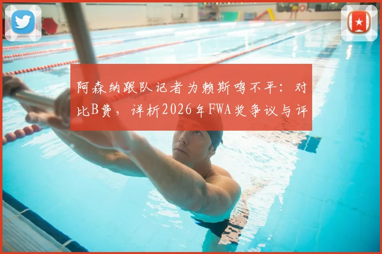 阿森纳跟队记者为赖斯鸣不平：对比B费，详析2026年FWA奖争议与评选标准