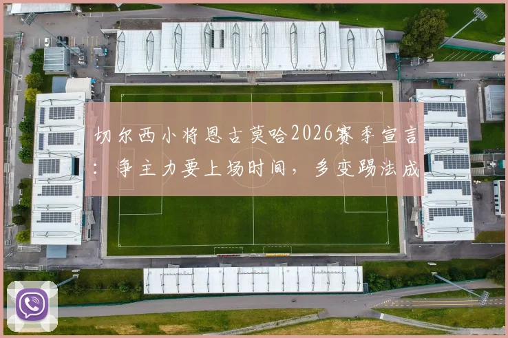 切尔西小将恩古莫哈2026赛季宣言：争主力要上场时间，多变踢法成秘密武器