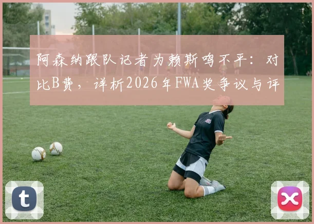 阿森纳跟队记者为赖斯鸣不平：对比B费，详析2026年FWA奖争议与评选标准