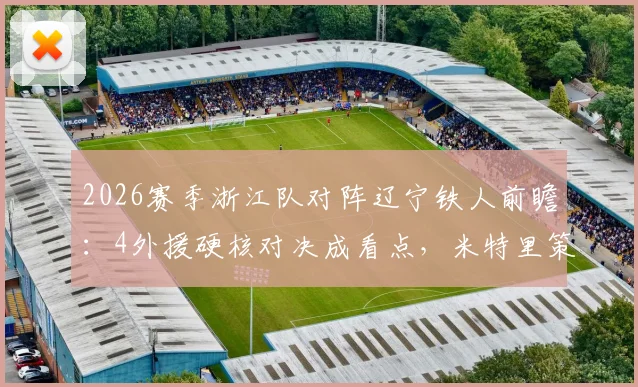 2026赛季浙江队对阵辽宁铁人前瞻：4外援硬核对决成看点，米特里策与王钰栋首发较量解析