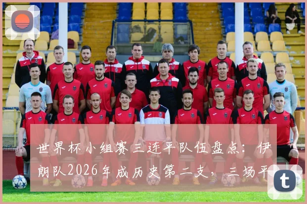 世界杯小组赛三连平队伍盘点：伊朗队2026年成历史第二支，三场平局比分各不相同