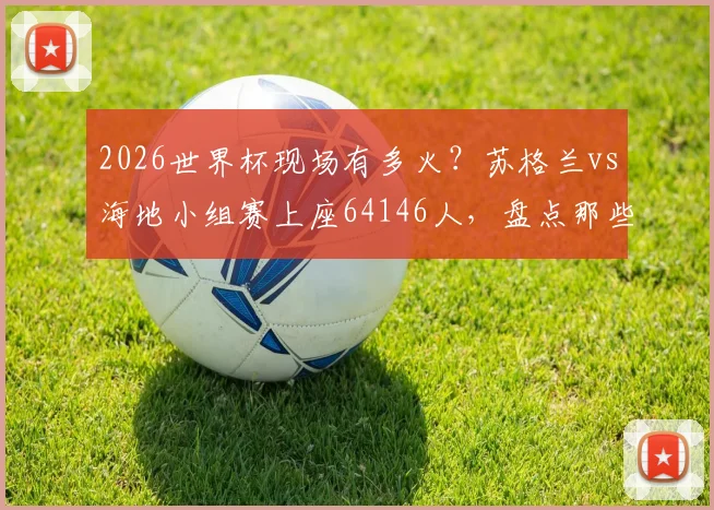 2026世界杯现场有多火？苏格兰vs海地小组赛上座64146人，盘点那些一票难求的热门赛事