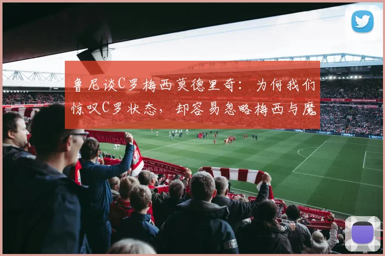 鲁尼谈C罗梅西莫德里奇：为何我们惊叹C罗状态，却容易忽略梅西与魔笛的2026年？