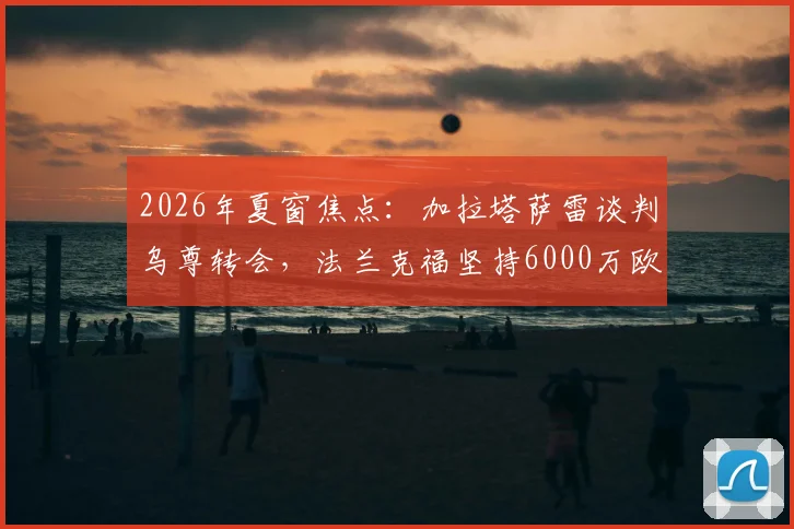 2026年夏窗焦点：加拉塔萨雷谈判乌尊转会，法兰克福坚持6000万欧元标价