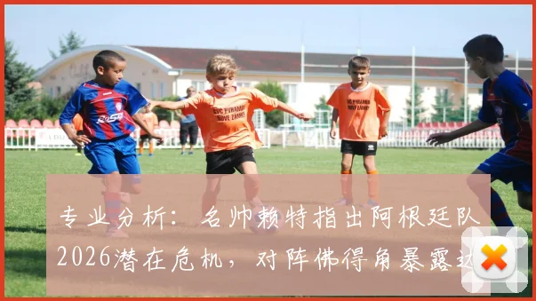 专业分析：名帅赖特指出阿根廷队2026潜在危机，对阵佛得角暴露边路防守重大软肋