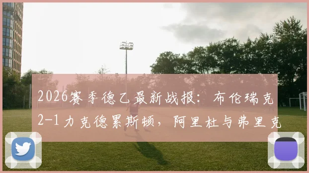 2026赛季德乙最新战报：布伦瑞克2-1力克德累斯顿，阿里杜与弗里克关键破门全解析