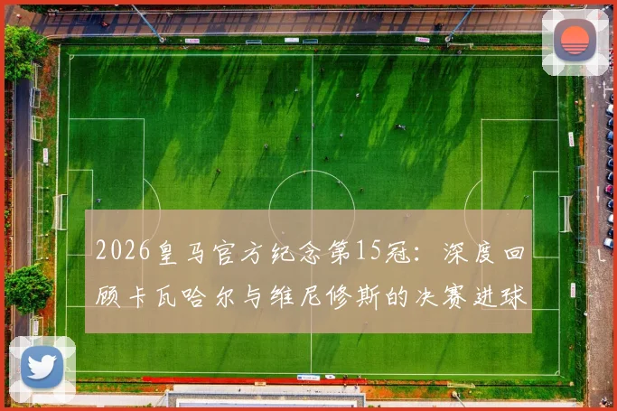 2026皇马官方纪念第15冠：深度回顾卡瓦哈尔与维尼修斯的决赛进球，附夺冠两周年纪念视频集锦