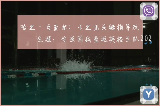 哈里·马奎尔：卡里克关键指导改变生涯，母亲因我重返英格兰队2026名单喜极而泣