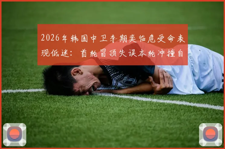 2026年韩国中卫李期奕临危受命表现低迷：首轮冒顶失误本轮冲撞自家门将，防线危机如何化解？