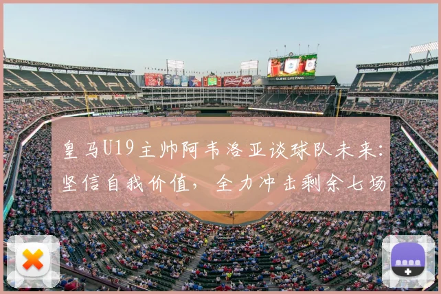 皇马U19主帅阿韦洛亚谈球队未来:坚信自我价值,全力冲击剩余七场2026赛季胜利