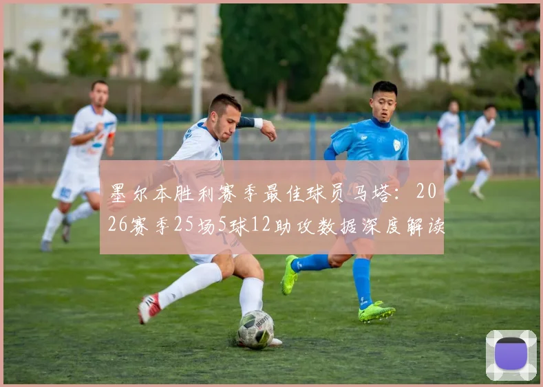 墨尔本胜利赛季最佳球员马塔：2026赛季25场5球12助攻数据深度解读，附历届最佳球员回顾及马塔职业生涯分析