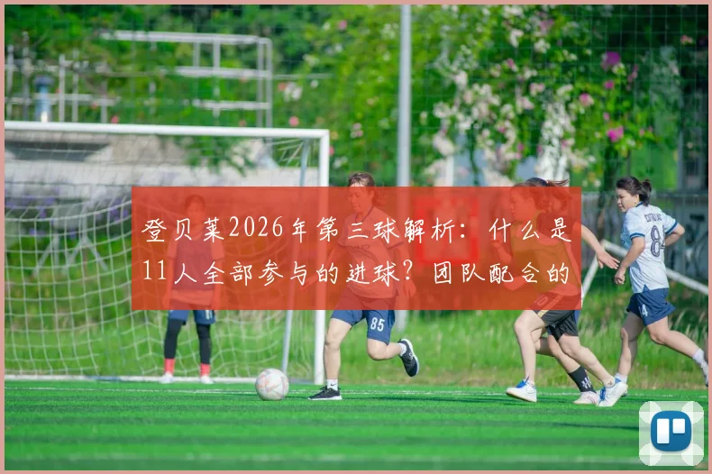 登贝莱2026年第三球解析:什么是11人全部参与的进球?团队配合的终极体现