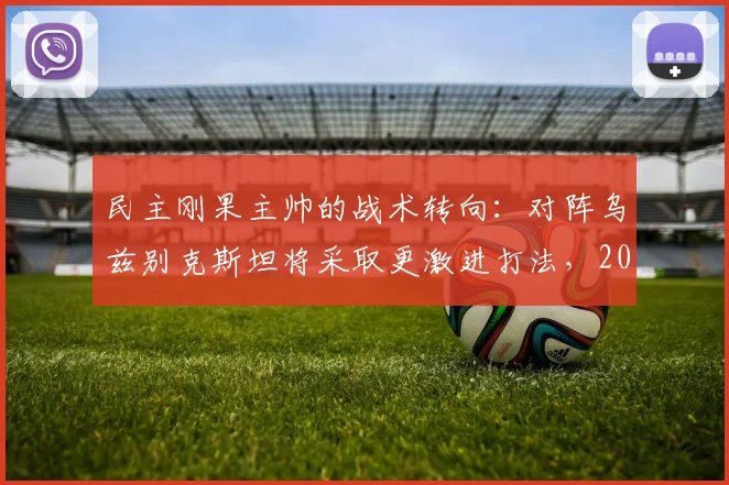 民主刚果主帅的战术转向：对阵乌兹别克斯坦将采取更激进打法，2026新征程的关键一战