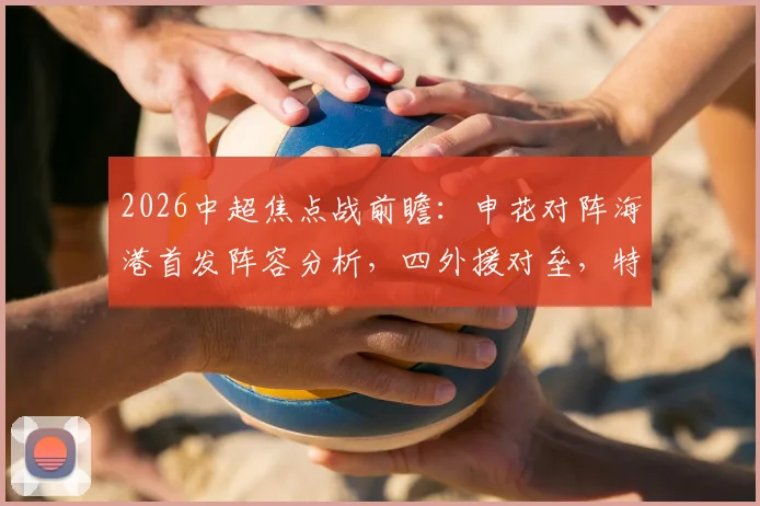 2026中超焦点战前瞻：申花对阵海港首发阵容分析，四外援对垒，特谢拉出战武磊待命