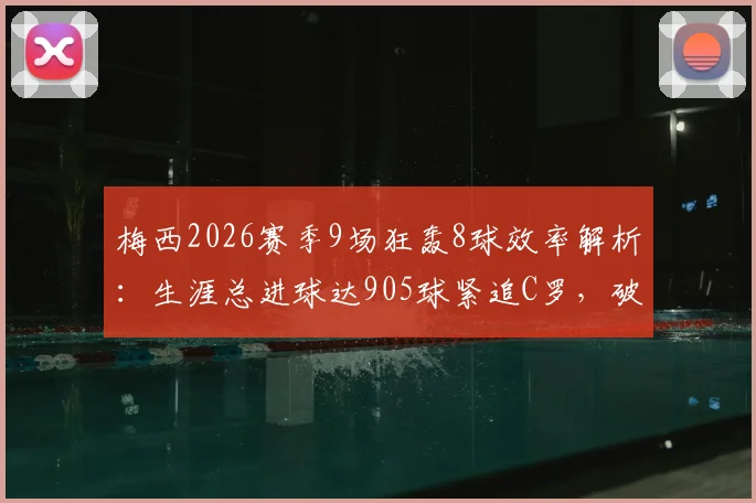 梅西2026赛季9场狂轰8球效率解析：生涯总进球达905球紧追C罗，破千球里程碑还要多久？