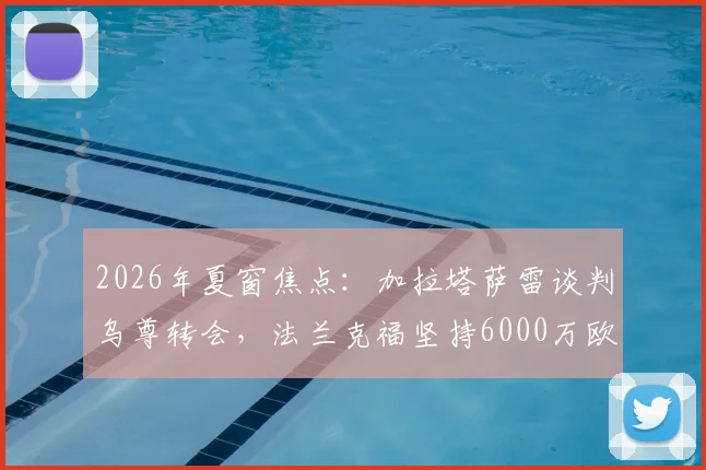 2026年夏窗焦点：加拉塔萨雷谈判乌尊转会，法兰克福坚持6000万欧元标价