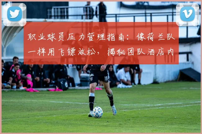 职业球员压力管理指南：像荷兰队一样用飞镖放松，揭秘团队酒店内的5种高效劳逸结合方法
