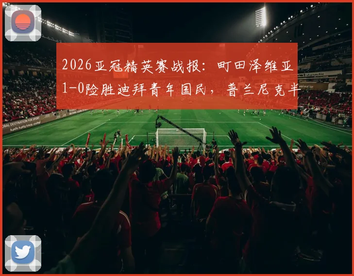 2026亚冠精英赛战报：町田泽维亚1-0险胜迪拜青年国民，普兰尼克半场失误成转折点，附全场集锦观看指南