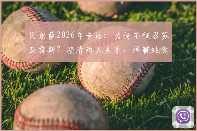贝尔萨2026年专访：为何不征召苏亚雷斯？澄清两人关系，详解纯竞技考量