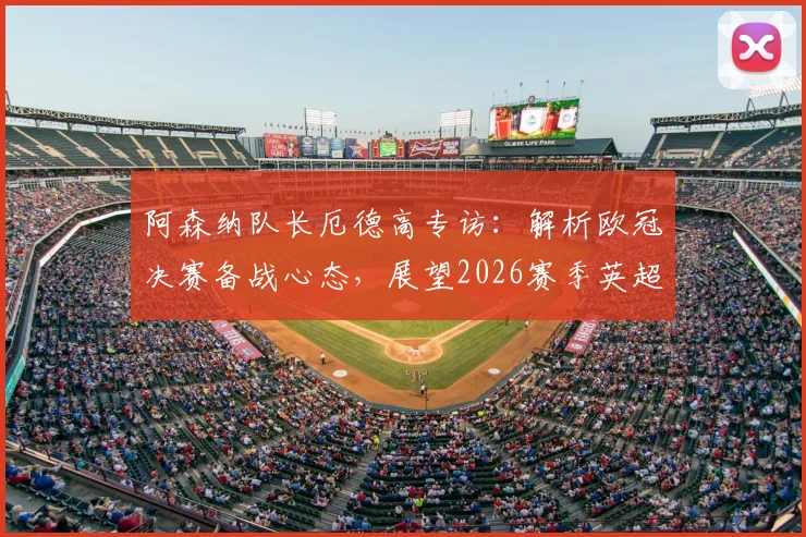 阿森纳队长厄德高专访：解析欧冠决赛备战心态，展望2026赛季英超卫冕关键与球队领导力作用