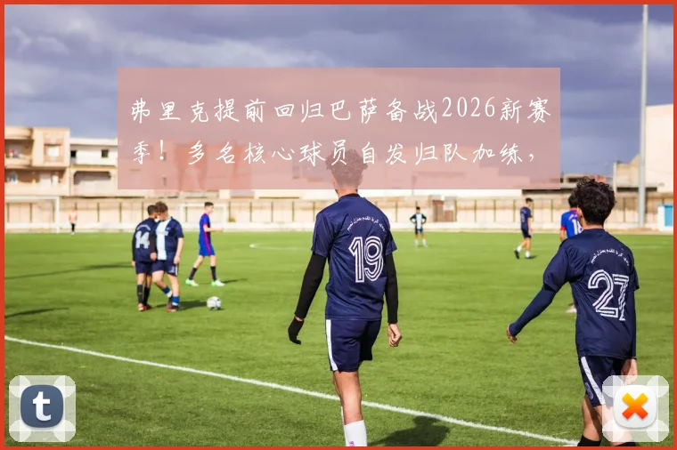 弗里克提前回归巴萨备战2026新赛季！多名核心球员自发归队加练，透露何种信号？