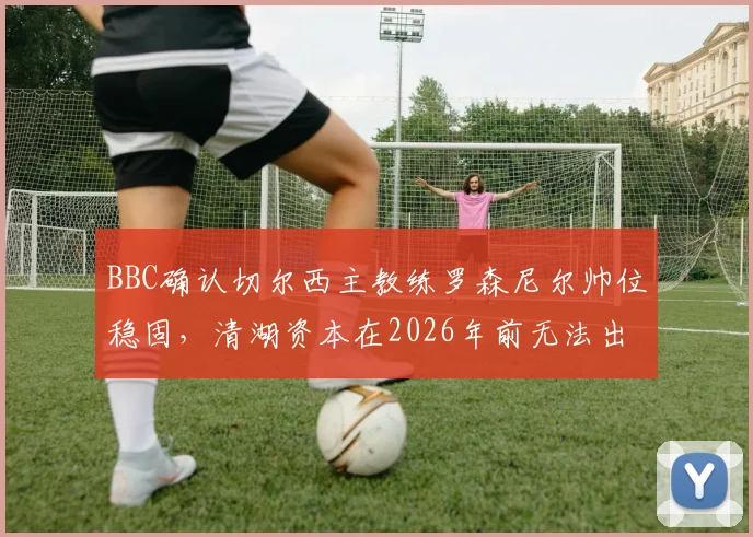 BBC确认切尔西主教练罗森尼尔帅位稳固，清湖资本在2026年前无法出售俱乐部股份，蓝军未来走向何方？