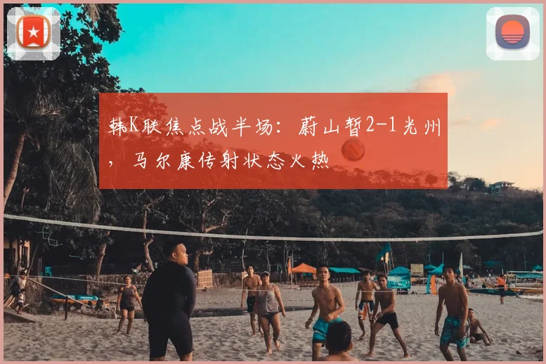 韩K联焦点战半场：蔚山暂2-1光州，马尔康传射状态火热