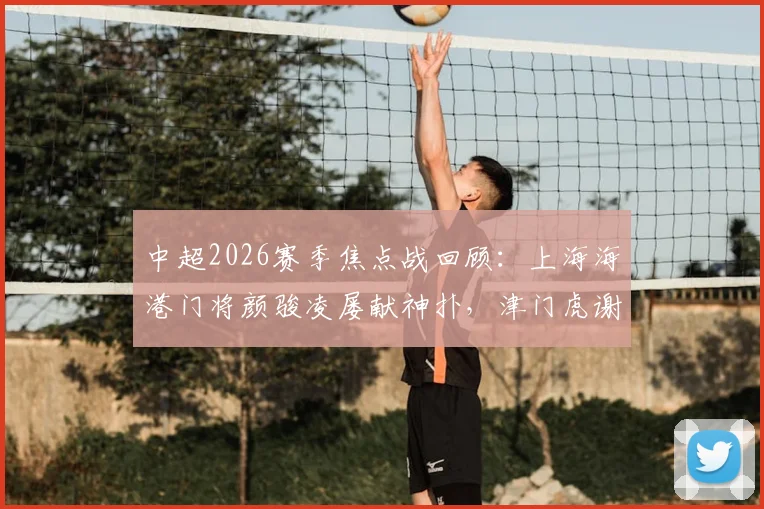 中超2026赛季焦点战回顾：上海海港门将颜骏凌屡献神扑，津门虎谢蒂内失点憾平