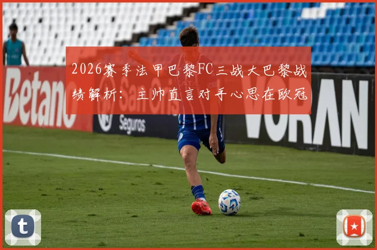 2026赛季法甲巴黎FC三战大巴黎战绩解析：主帅直言对手心思在欧冠，本土德比背后的联赛格局