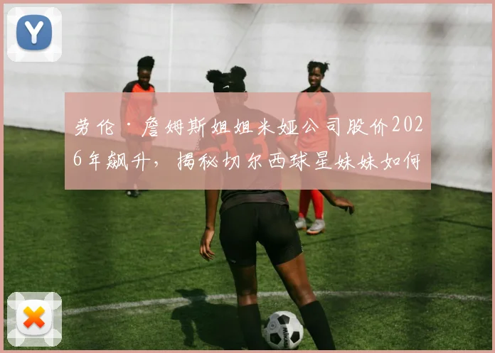 劳伦·詹姆斯姐姐米娅公司股价2026年飙升，揭秘切尔西球星妹妹如何白手起家成百万富翁