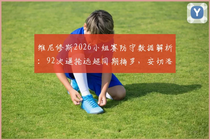 维尼修斯2026小组赛防守数据解析：92次逼抢远超同期梅罗，安切洛蒂战术改造作用究竟有多大？