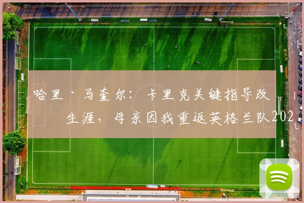 哈里·马奎尔：卡里克关键指导改变生涯，母亲因我重返英格兰队2026名单喜极而泣