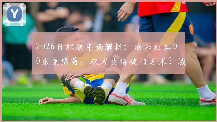 2026日职联半场解析：浦和红钻0-0东京绿茵，双方为何破门乏术？战术打法深度复盘