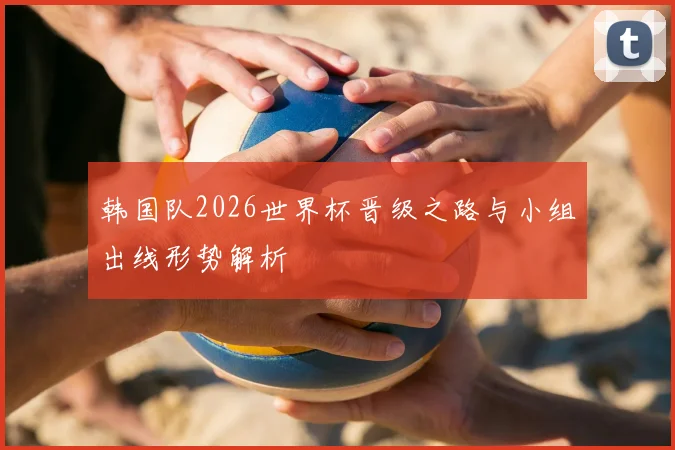 韩国队2026世界杯晋级之路与小组出线形势解析