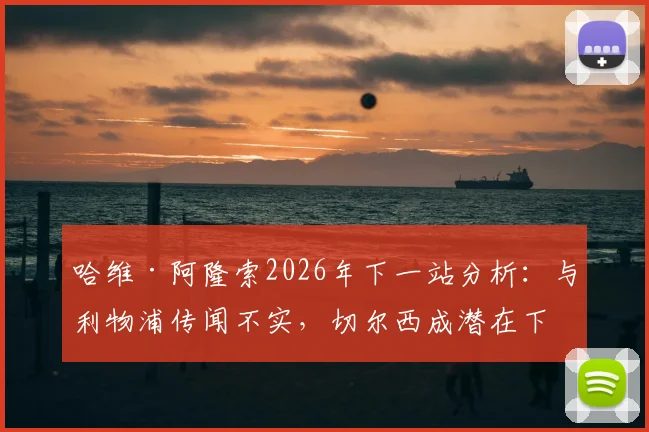 哈维·阿隆索2026年下一站分析：与利物浦传闻不实，切尔西成潜在下家，罗马诺透露选帅内幕
