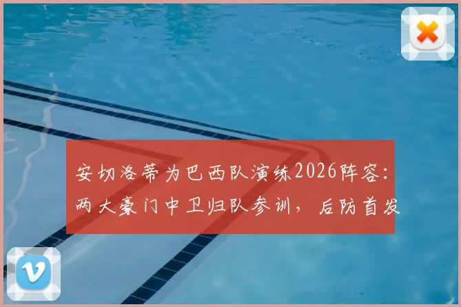 安切洛蒂为巴西队演练2026阵容：两大豪门中卫归队参训，后防首发人选与战术体系前瞻分析
