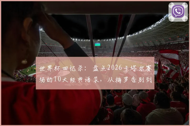 世界杯回忆杀：盘点2026卡塔尔赛场的10大经典语录，从梅罗告别到争议判罚的幕后声音