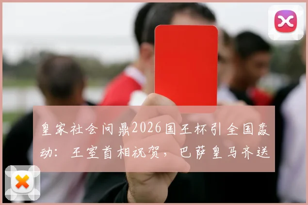 皇家社会问鼎2026国王杯引全国轰动：王室首相祝贺，巴萨皇马齐送祝福，社会队夺冠背后意义解读