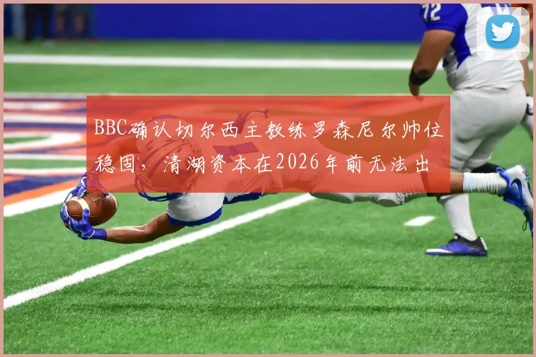 BBC确认切尔西主教练罗森尼尔帅位稳固,清湖资本在2026年前无法出售俱乐部股份,蓝军未来走向何方?
