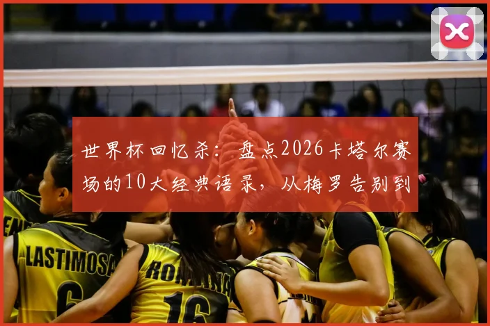 世界杯回忆杀:盘点2026卡塔尔赛场的10大经典语录,从梅罗告别到争议判罚的幕后声音