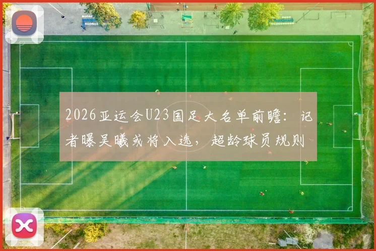 2026亚运会U23国足大名单前瞻:记者曝吴曦或将入选,超龄球员规则解读与阵容影响分析