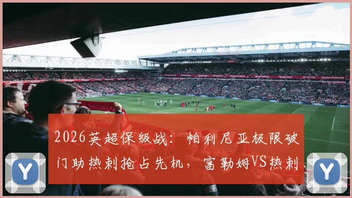2026英超保级战:帕利尼亚极限破门助热刺抢占先机,富勒姆VS热刺全场集锦与赛后分析