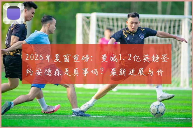 2026年夏窗重磅:曼城1.2亿英镑签约安德森是真事吗?最新进展与价值深度分析