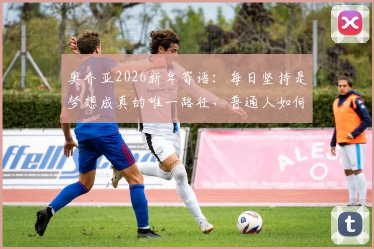 奥乔亚2026新年寄语：每日坚持是梦想成真的唯一路径，普通人如何践行？