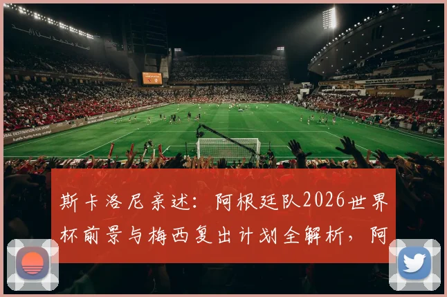 斯卡洛尼亲述：阿根廷队2026世界杯前景与梅西复出计划全解析，阿尔瓦雷斯伤病恢复进度更新