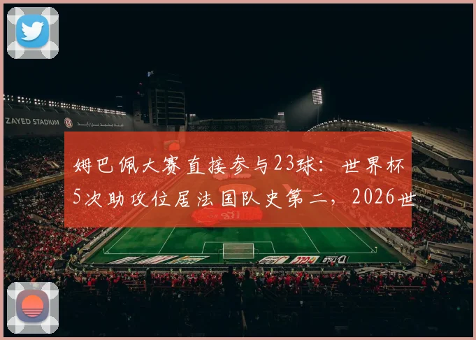 姆巴佩大赛直接参与23球：世界杯5次助攻位居法国队史第二，2026世界杯前景展望