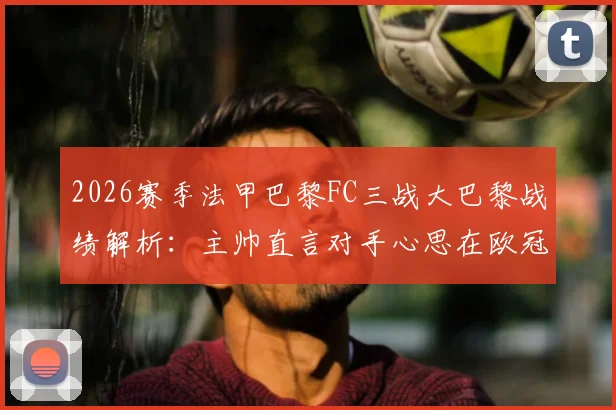 2026赛季法甲巴黎FC三战大巴黎战绩解析:主帅直言对手心思在欧冠,本土德比背后的联赛格局